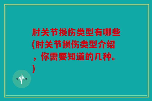 肘关节损伤类型有哪些(肘关节损伤类型介绍，你需要知道的几种。)