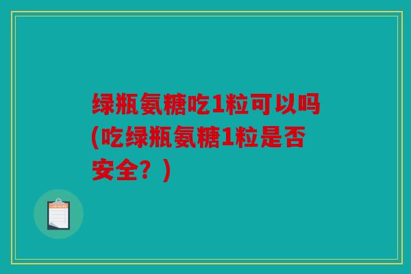 绿瓶氨糖吃1粒可以吗(吃绿瓶氨糖1粒是否安全？)