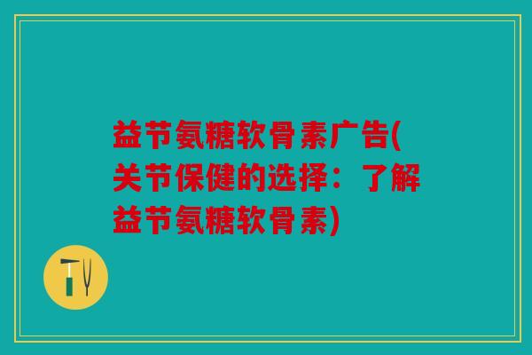 益节氨糖软骨素广告(关节保健的选择：了解益节氨糖软骨素)