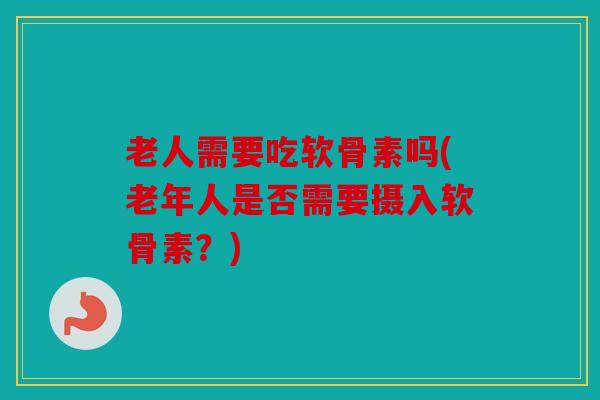 老人需要吃软骨素吗(老年人是否需要摄入软骨素？)