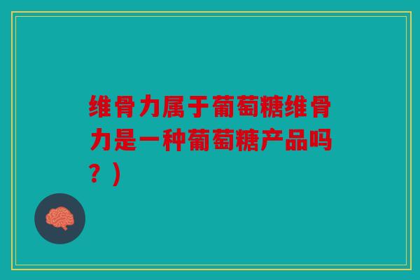 维骨力属于葡萄糖维骨力是一种葡萄糖产品吗？)