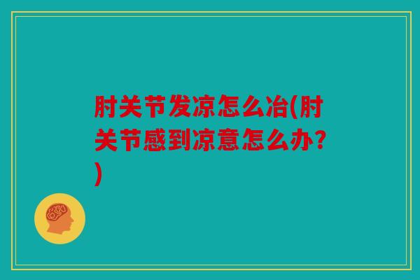 肘关节发凉怎么冶(肘关节感到凉意怎么办？)