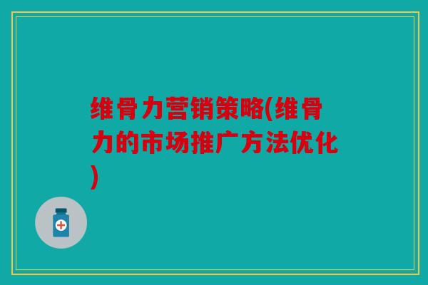 维骨力营销策略(维骨力的市场推广方法优化)