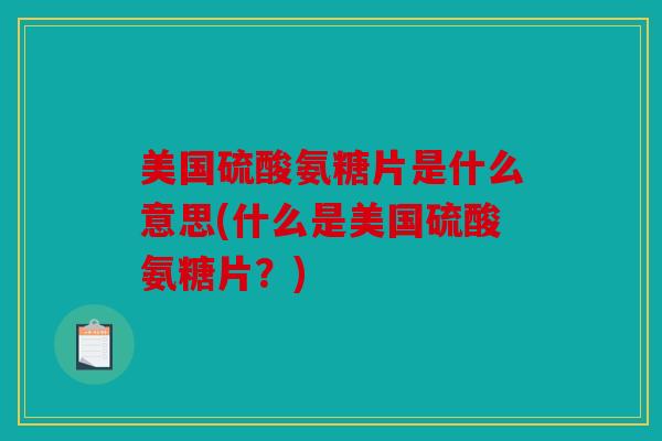 美国硫酸氨糖片是什么意思(什么是美国硫酸氨糖片？)