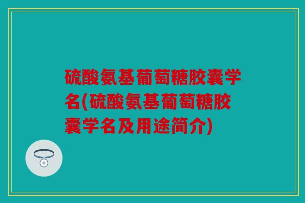 硫酸氨基葡萄糖胶囊学名(硫酸氨基葡萄糖胶囊学名及用途简介)