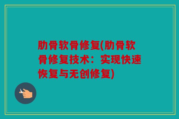 肋骨软骨修复(肋骨软骨修复技术:实现快速恢复与无创修复) 肋骨软骨修复(肋骨软骨修复技术:实现快速恢复与无创修复)