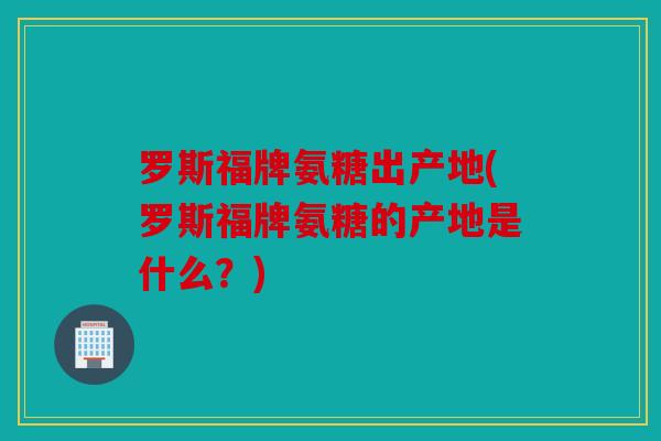 罗斯福牌氨糖出产地(罗斯福牌氨糖的产地是什么？)