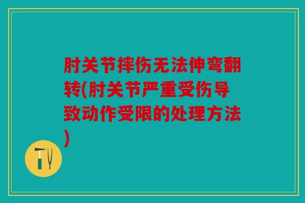 肘关节摔伤无法伸弯翻转(肘关节严重受伤导致动作受限的处理方法)