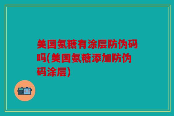 美国氨糖有涂层防伪码吗(美国氨糖添加防伪码涂层)