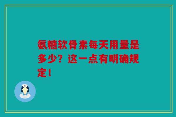 氨糖软骨素每天用量是多少?这一点有明确规定!