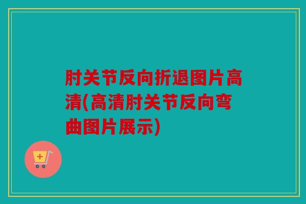 肘关节反向折退图片高清(高清肘关节反向弯曲图片展示)