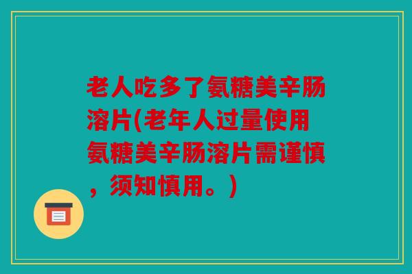 老人吃多了氨糖美辛肠溶片(老年人过量使用氨糖美辛肠溶片需谨慎，须知慎用。)