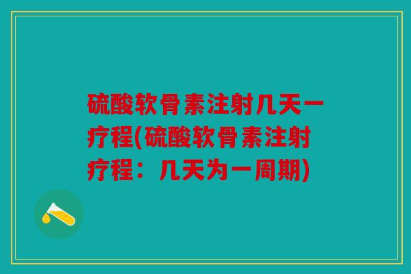 硫酸软骨素注射几天一疗程(硫酸软骨素注射疗程：几天为一周期)
