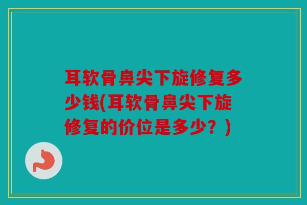 耳软骨鼻尖下旋修复多少钱(耳软骨鼻尖下旋修复的价位是多少？)
