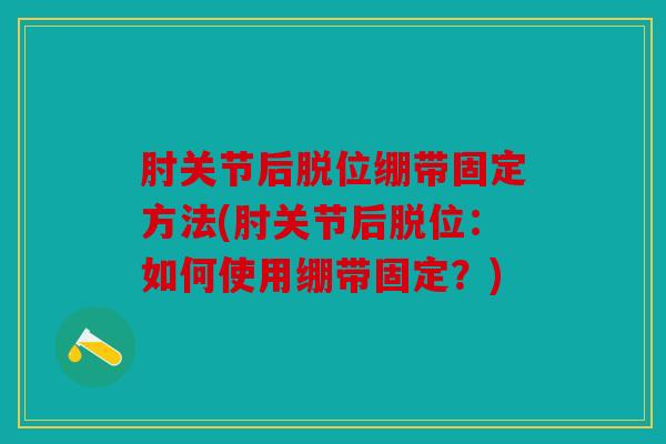 肘关节后脱位绷带固定方法(肘关节后脱位：如何使用绷带固定？)