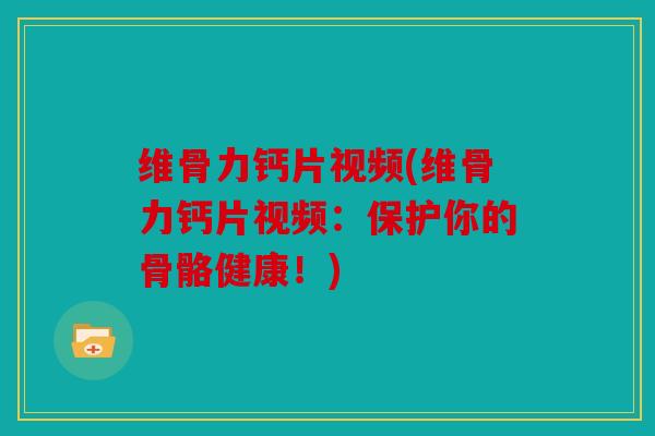 维骨力钙片视频(维骨力钙片视频：保护你的骨骼健康！)