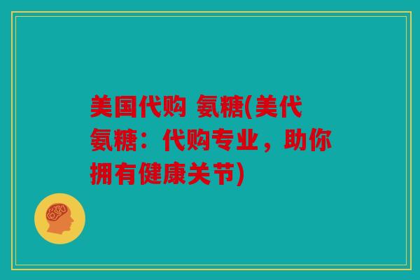 美国代购 氨糖(美代氨糖：代购专业，助你拥有健康关节)