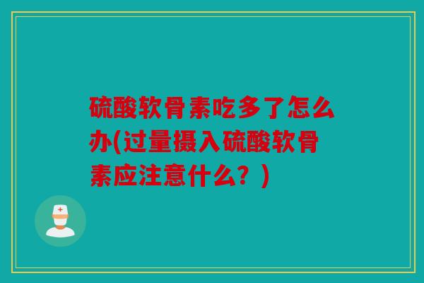 硫酸软骨素吃多了怎么办(过量摄入硫酸软骨素应注意什么？)