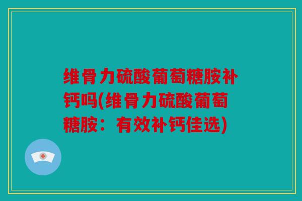 维骨力硫酸葡萄糖胺补钙吗(维骨力硫酸葡萄糖胺：有效补钙佳选)