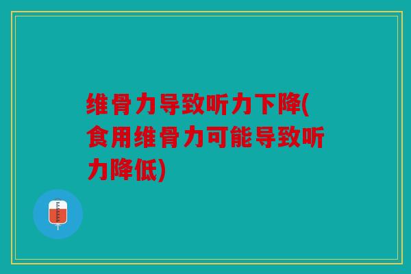 维骨力导致听力下降(食用维骨力可能导致听力降低)