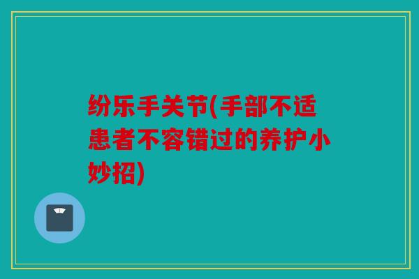 纷乐手关节(手部不适患者不容错过的养护小妙招)