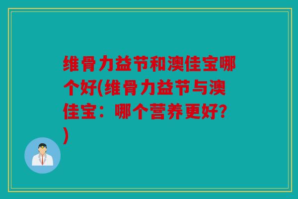维骨力益节和澳佳宝哪个好(维骨力益节与澳佳宝：哪个营养更好？)