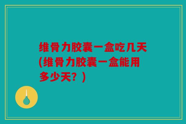 维骨力胶囊一盒吃几天(维骨力胶囊一盒能用多少天？)