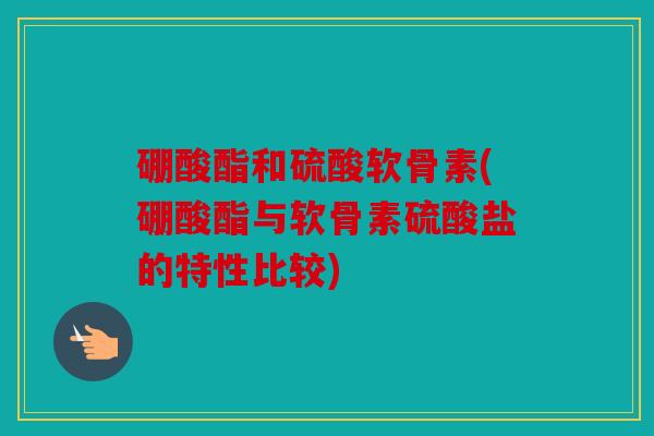 硼酸酯和硫酸软骨素(硼酸酯与软骨素硫酸盐的特性比较)