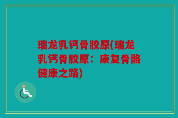 瑞龙乳钙骨胶原(瑞龙乳钙骨胶原：康复骨骼健康之路)
