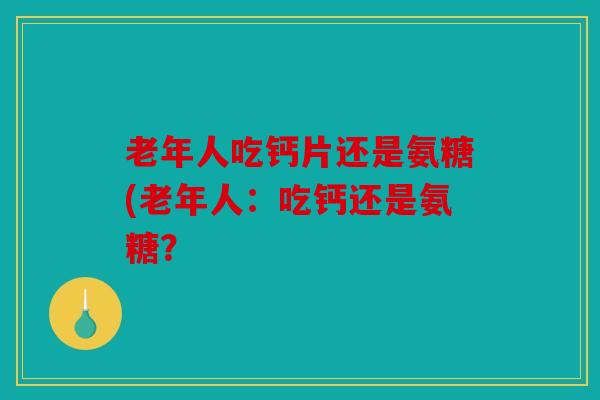 老年人吃钙片还是氨糖(老年人：吃钙还是氨糖？