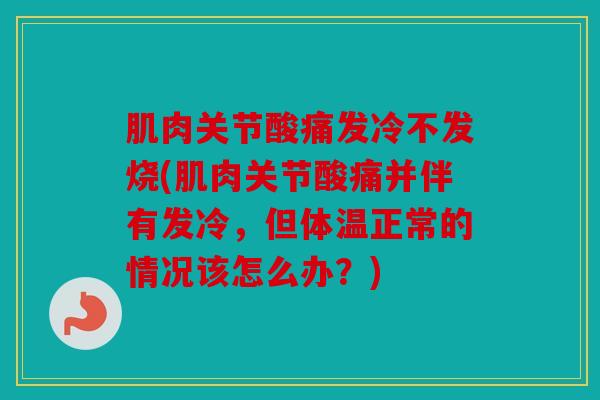 肌肉关节酸痛发冷不发烧(肌肉关节酸痛并伴有发冷，但体温正常的情况该怎么办？)