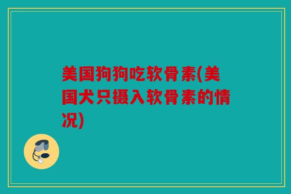美国狗狗吃软骨素(美国犬只摄入软骨素的情况)