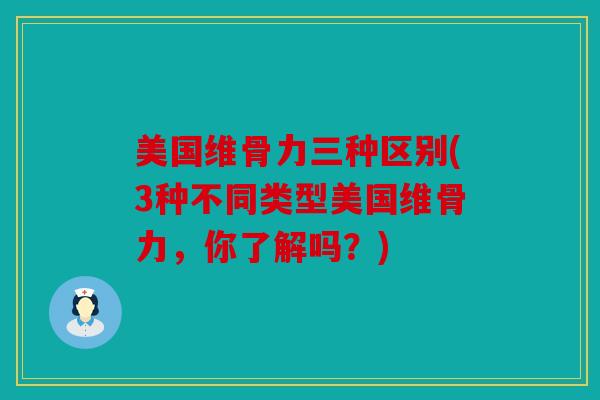 美国维骨力三种区别(3种不同类型美国维骨力，你了解吗？)