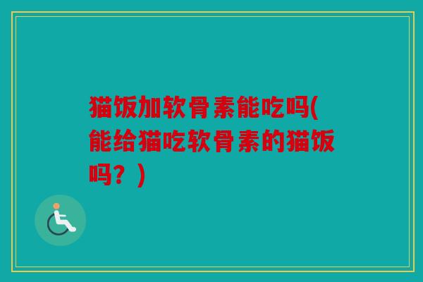 猫饭加软骨素能吃吗(能给猫吃软骨素的猫饭吗？)