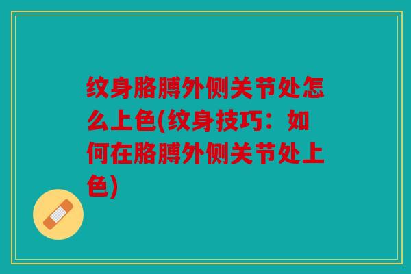 纹身胳膊外侧关节处怎么上色(纹身技巧：如何在胳膊外侧关节处上色)