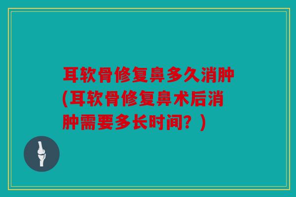 耳软骨修复鼻多久消肿(耳软骨修复鼻术后消肿需要多长时间？)