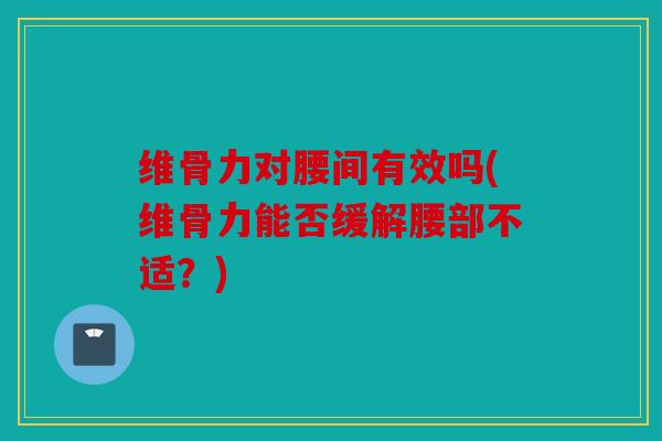 维骨力对腰间有效吗(维骨力能否缓解腰部不适？)