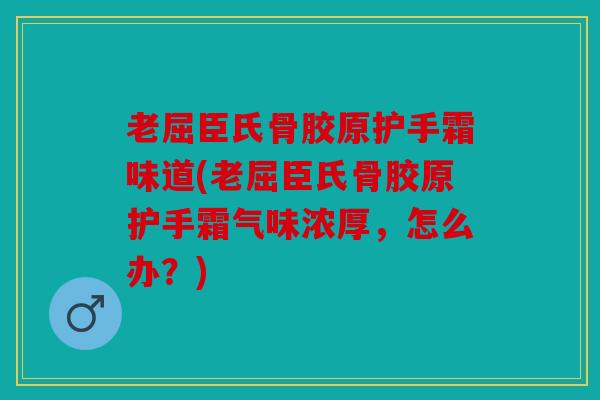 老屈臣氏骨胶原护手霜味道(老屈臣氏骨胶原护手霜气味浓厚，怎么办？)