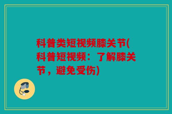 科普类短视频膝关节(科普短视频：了解膝关节，避免受伤)