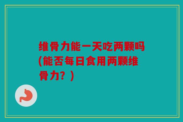 维骨力能一天吃两颗吗(能否每日食用两颗维骨力？)