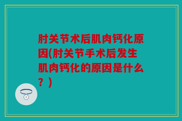 肘关节术后肌肉钙化原因(肘关节手术后发生肌肉钙化的原因是什么？)