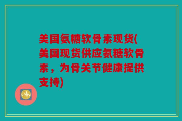 美国氨糖软骨素现货(美国现货供应氨糖软骨素，为骨关节健康提供支持)