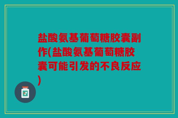 盐酸氨基葡萄糖胶囊副作(盐酸氨基葡萄糖胶囊可能引发的不良反应) 盐酸氨基葡萄糖胶囊副作(盐酸氨基葡萄糖胶囊可能引发的不良反应)