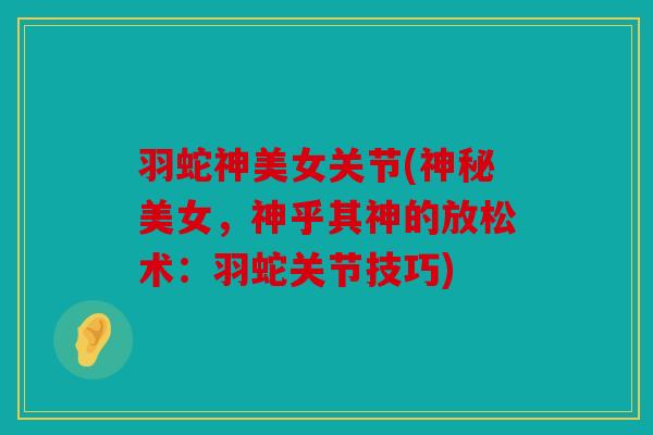 羽蛇神美女关节(神秘美女，神乎其神的放松术：羽蛇关节技巧)