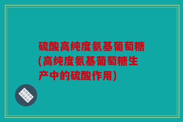 硫酸高纯度氨基葡萄糖(高纯度氨基葡萄糖生产中的硫酸作用)