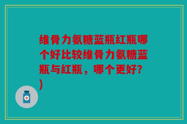 维骨力氨糖蓝瓶红瓶哪个好比较维骨力氨糖蓝瓶与红瓶，哪个更好？)