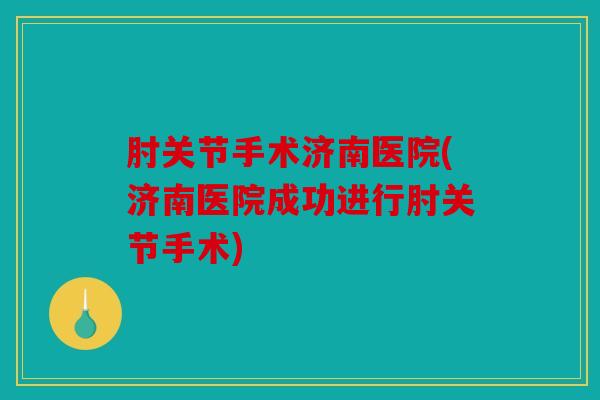 肘关节手术济南医院(济南医院成功进行肘关节手术)