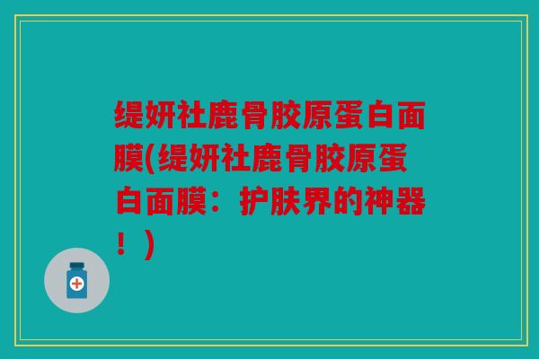 缇妍社鹿骨胶原蛋白面膜(缇妍社鹿骨胶原蛋白面膜：护肤界的神器！)
