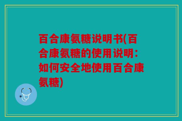 百合康氨糖说明书(百合康氨糖的使用说明：如何安全地使用百合康氨糖)