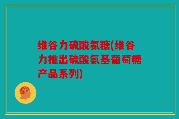 维谷力硫酸氨糖(维谷力推出硫酸氨基葡萄糖产品系列)